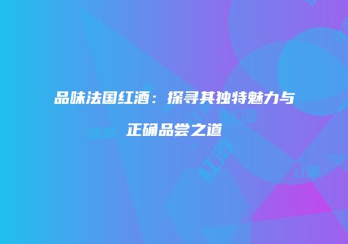 品味法国红酒：探寻其独特魅力与正确品尝之道