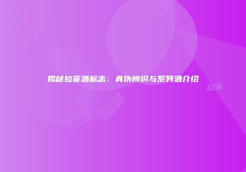 揭秘拉菲酒标志：真伪辨识与系列酒介绍