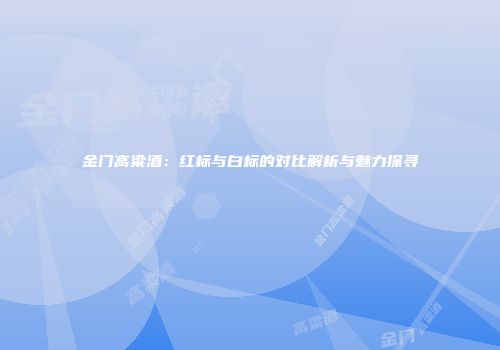 金门高粱酒：红标与白标的对比解析与魅力探寻