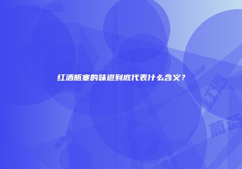 红酒瓶塞的味道到底代表什么含义？