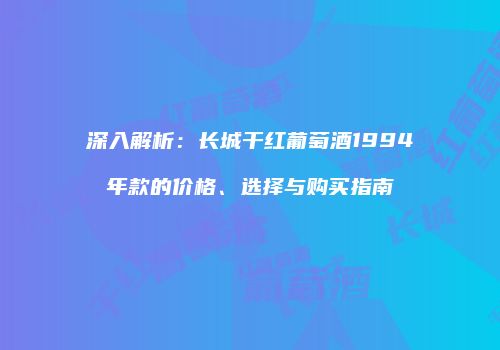 深入解析：长城干红葡萄酒1994年款的价格、选择与购买指南