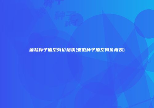 蕴和种子酒系列价格表(安徽种子酒系列价格表)