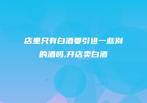 店里只有白酒要引进一些别的酒吗,开店卖白酒