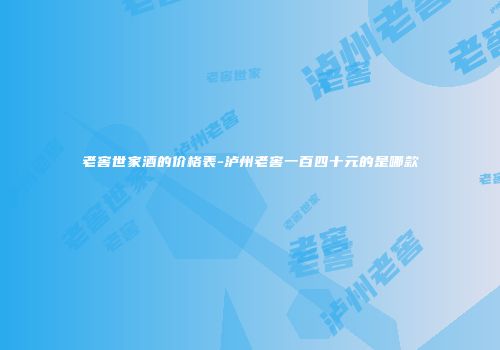 老窖世家酒的价格表-泸州老窖一百四十元的是哪款
