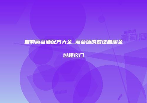 自制葡萄酒配方大全_葡萄酒的做法自酿全过程窍门