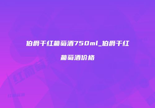 伯爵干红葡萄酒750ml_伯爵干红葡萄酒价格