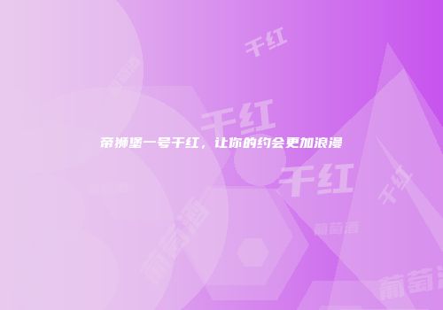 帝狮堡一号干红，让你的约会更加浪漫
