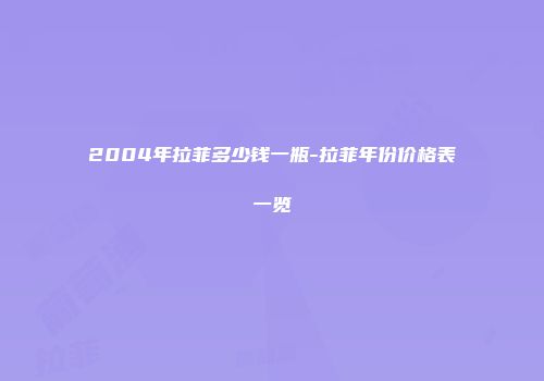 2004年拉菲多少钱一瓶-拉菲年份价格表一览