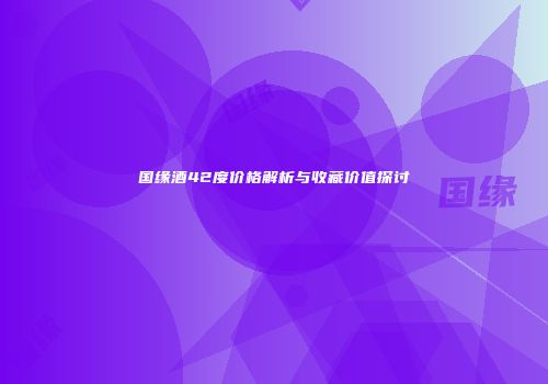 国缘酒42度价格解析与收藏价值探讨
