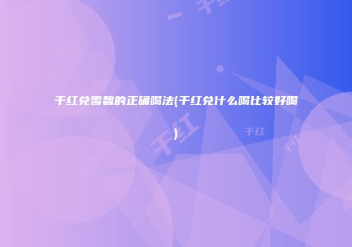 干红兑雪碧的正确喝法(干红兑什么喝比较好喝)