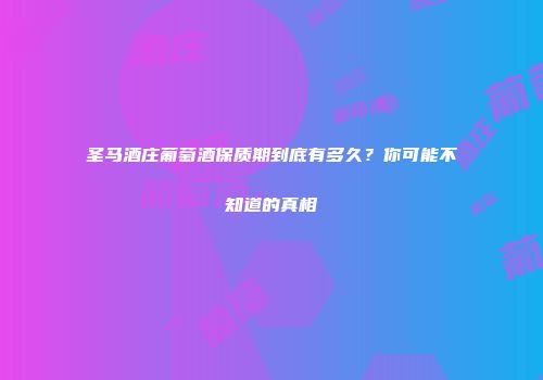 圣马酒庄葡萄酒保质期到底有多久？你可能不知道的真相