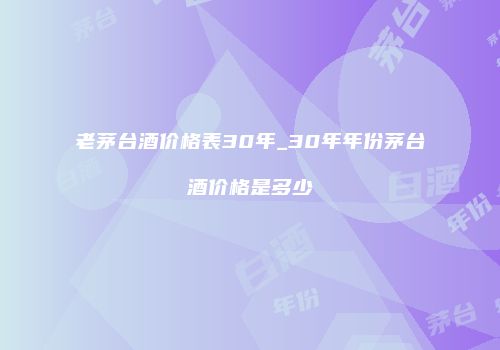 老茅台酒价格表30年_30年年份茅台酒价格是多少