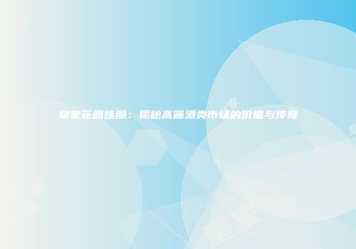 皇家花园佳酿：揭秘高端酒类市场的价值与传奇