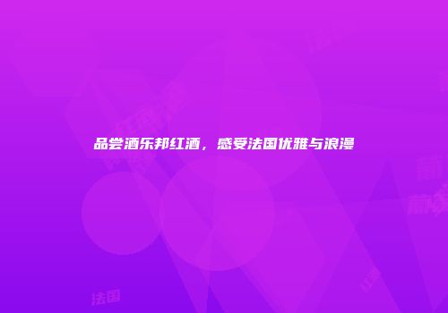 品尝酒乐邦红酒，感受法国优雅与浪漫