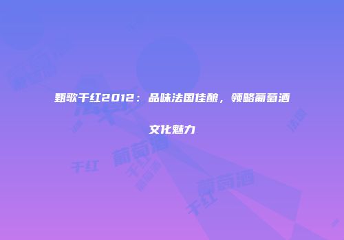 甄歌干红2012：品味法国佳酿，领略葡萄酒文化魅力