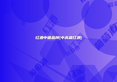 红酒中端品牌(中高端红酒)