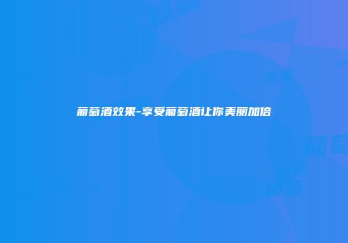 葡萄酒效果-享受葡萄酒让你美丽加倍