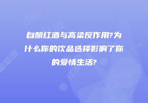 自酿红酒与高梁反作用?为什么你的饮品选择影响了你的爱情生活?