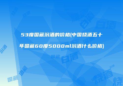 53度国藏汾酒的价格(中国烧酒五十年国藏60度5000ml汾酒什么价格)