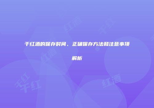 干红酒的保存时间、正确保存方法和注意事项解析