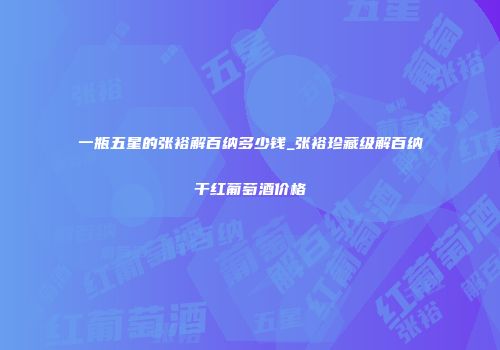 一瓶五星的张裕解百纳多少钱_张裕珍藏级解百纳干红葡萄酒价格