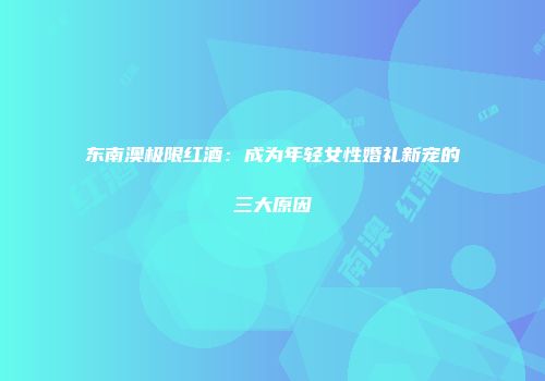 东南澳极限红酒：成为年轻女性婚礼新宠的三大原因