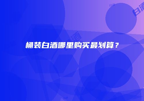 桶装白酒哪里购买最划算？