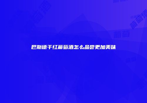 巴斯德干红葡萄酒怎么品尝更加美味