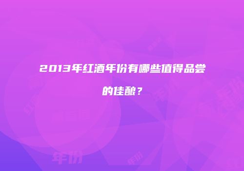 2013年红酒年份有哪些值得品尝的佳酿？