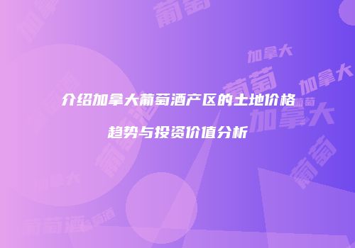 介绍加拿大葡萄酒产区的土地价格趋势与投资价值分析