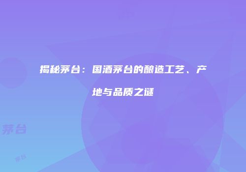 揭秘茅台：国酒茅台的酿造工艺、产地与品质之谜