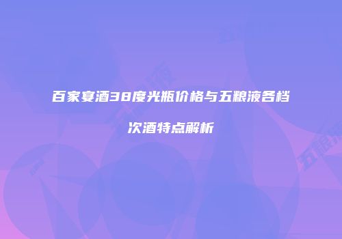 百家宴酒38度光瓶价格与五粮液各档次酒特点解析