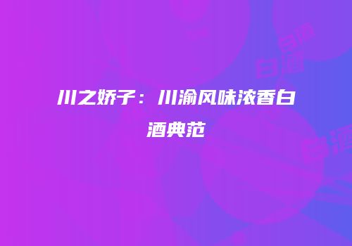 川之娇子：川渝风味浓香白酒典范