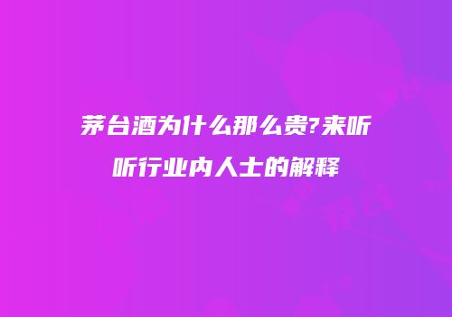 茅台酒为什么那么贵?来听听行业内人士的解释