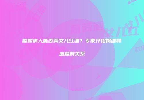 糖尿病人能否喝女儿红酒？专家介绍喝酒和血糖的关系