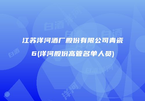 江苏洋河酒厂股份有限公司青瓷6(洋河股份高管名单人员)