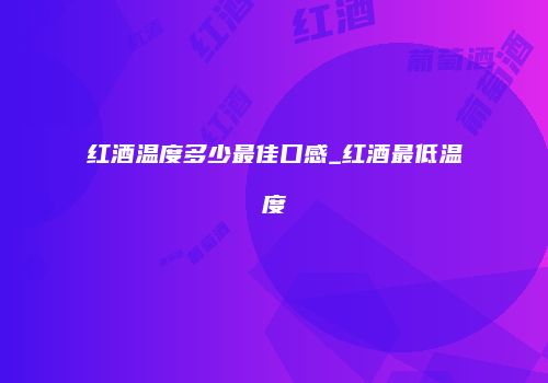 红酒温度多少最佳口感_红酒最低温度