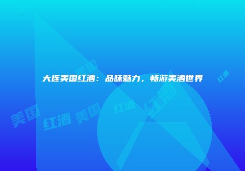 大连美国红酒：品味魅力，畅游美酒世界