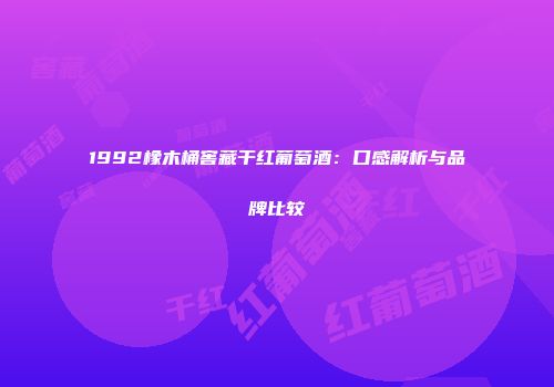 1992橡木桶窖藏干红葡萄酒：口感解析与品牌比较