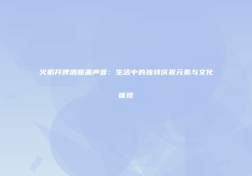 火机开啤酒瓶盖声音：生活中的独特庆祝元素与文化体现