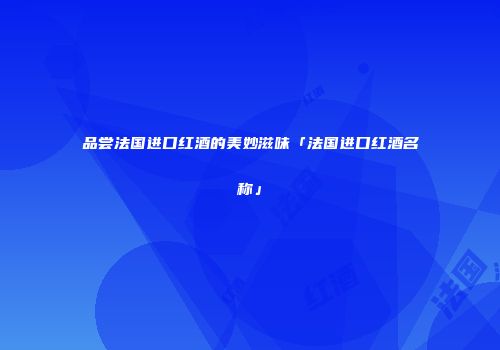 品尝法国进口红酒的美妙滋味「法国进口红酒名称」