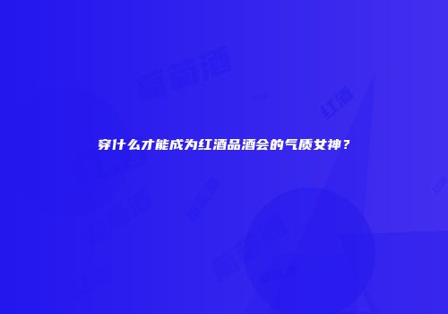 穿什么才能成为红酒品酒会的气质女神？