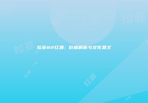 拉菲82红酒：价格解析与文化意义