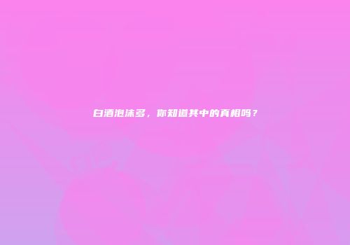 白酒泡沫多，你知道其中的真相吗？