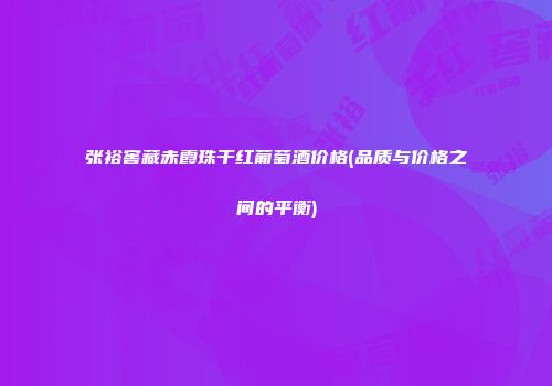 张裕窖藏赤霞珠干红葡萄酒价格(品质与价格之间的平衡)