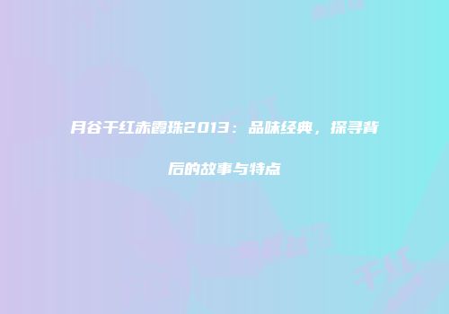 月谷干红赤霞珠2013：品味经典，探寻背后的故事与特点
