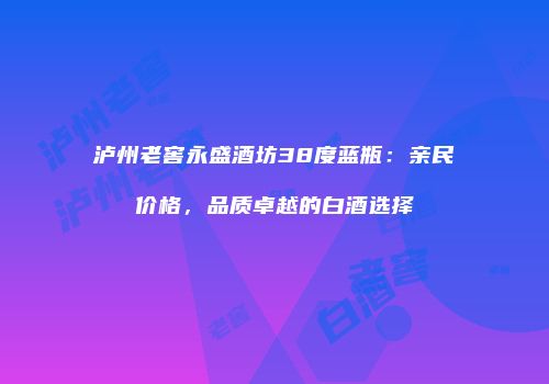 泸州老窖永盛酒坊38度蓝瓶：亲民价格，品质卓越的白酒选择