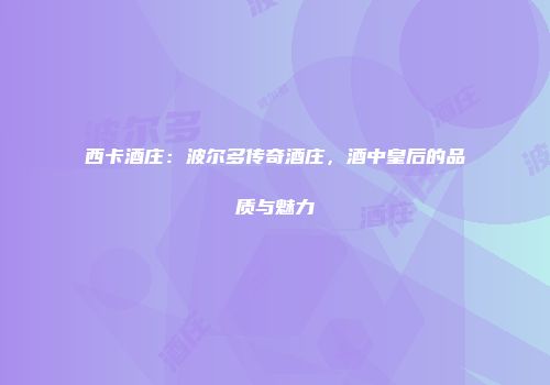 西卡酒庄：波尔多传奇酒庄，酒中皇后的品质与魅力