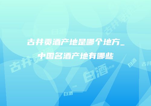 古井贡酒产地是哪个地方_中国名酒产地有哪些