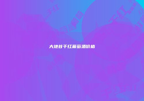 大地谷干红葡萄酒价格